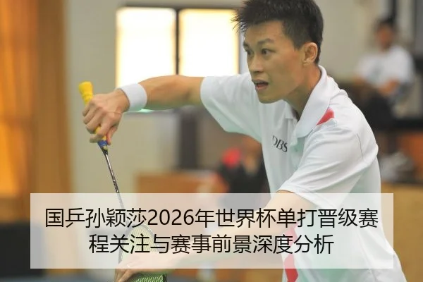 国乒孙颖莎2026年世界杯单打晋级赛程关注与赛事前景深度分析